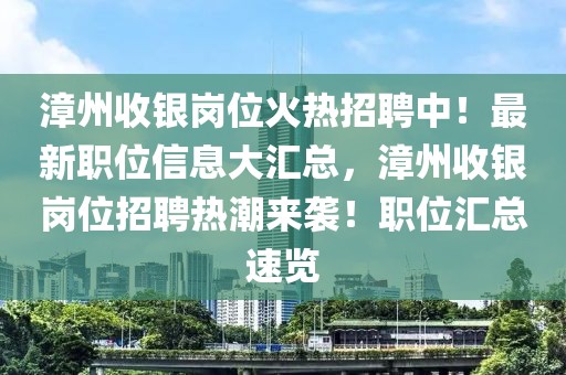 漳州收銀崗位火熱招聘中！最新職位信息大匯總，漳州收銀崗位招聘熱潮來襲！職位匯總速覽