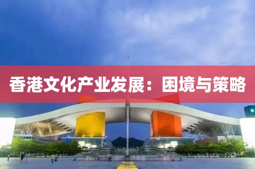 香港文化產(chǎn)業(yè)發(fā)展：困境與策略