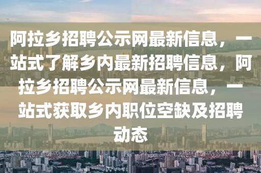 阿拉鄉(xiāng)招聘公示網(wǎng)最新信息，一站式了解鄉(xiāng)內(nèi)最新招聘信息，阿拉鄉(xiāng)招聘公示網(wǎng)最新信息，一站式獲取鄉(xiāng)內(nèi)職位空缺及招聘動(dòng)態(tài)