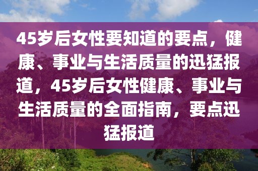 45歲后女性要知道的要點，健康、事業與生活質量的迅猛報道，45歲后女性健康、事業與生活質量的全面指南，要點迅猛報道