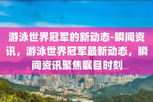 游泳世界冠軍的新動(dòng)態(tài)-瞬間資訊，游泳世界冠軍最新動(dòng)態(tài)，瞬間資訊聚焦矚目時(shí)刻