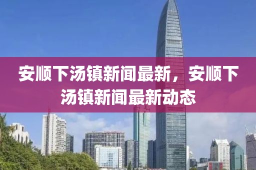 安順下湯鎮新聞最新，安順下湯鎮新聞最新動態