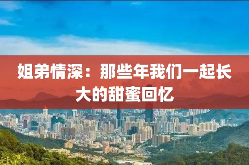 姐弟情深：那些年我們一起長大的甜蜜回憶