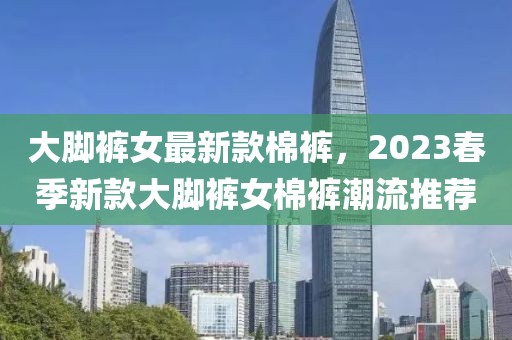 大腳褲女最新款棉褲，2023春季新款大腳褲女棉褲潮流推薦