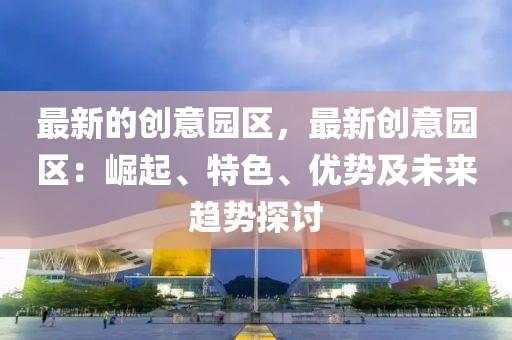 最新的創意園區，最新創意園區：崛起、特色、優勢及未來趨勢探討