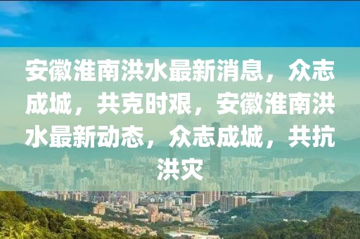 安徽淮南洪水最新消息，眾志成城，共克時艱，安徽淮南洪水最新動態，眾志成城，共抗洪災