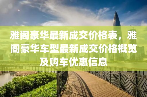 雅閣豪華最新成交價(jià)格表，雅閣豪華車型最新成交價(jià)格概覽及購車優(yōu)惠信息