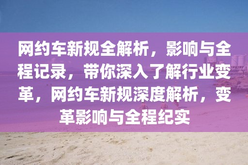網(wǎng)約車新規(guī)全解析，影響與全程記錄，帶你深入了解行業(yè)變革，網(wǎng)約車新規(guī)深度解析，變革影響與全程紀實