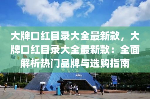 大牌口紅目錄大全最新款，大牌口紅目錄大全最新款：全面解析熱門品牌與選購指南