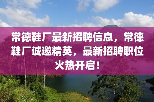 常德鞋廠最新招聘信息，常德鞋廠誠邀精英，最新招聘職位火熱開啟！