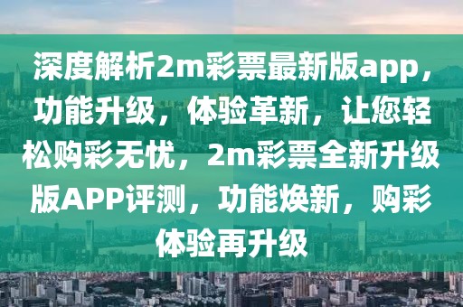 深度解析2m彩票最新版app，功能升級，體驗革新，讓您輕松購彩無憂，2m彩票全新升級版APP評測，功能煥新，購彩體驗再升級