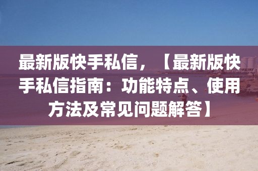 最新版快手私信，【最新版快手私信指南：功能特點、使用方法及常見問題解答】