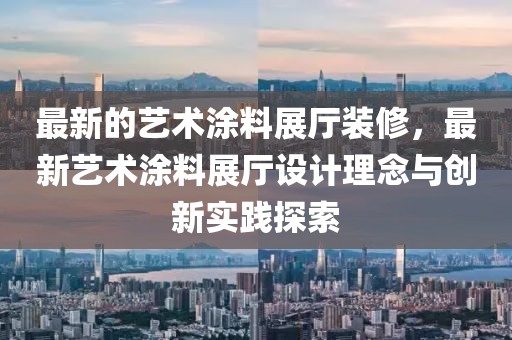 最新的藝術涂料展廳裝修，最新藝術涂料展廳設計理念與創新實踐探索