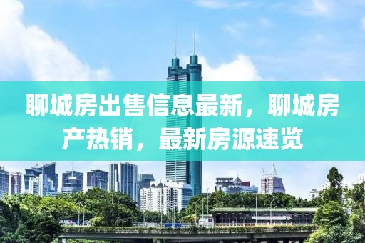 聊城房出售信息最新，聊城房產熱銷，最新房源速覽