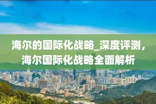 海爾的國際化戰略_深度評測，海爾國際化戰略全面解析