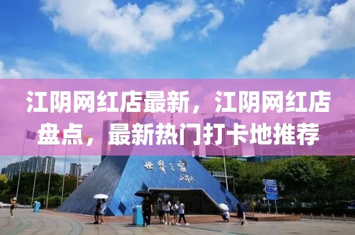 江陰網紅店最新，江陰網紅店盤點，最新熱門打卡地推薦