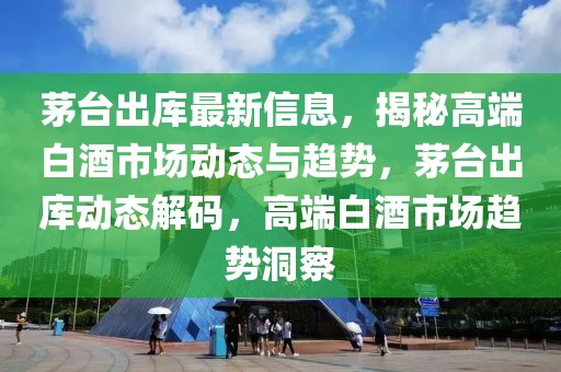 茅臺出庫最新信息，揭秘高端白酒市場動態與趨勢，茅臺出庫動態解碼，高端白酒市場趨勢洞察