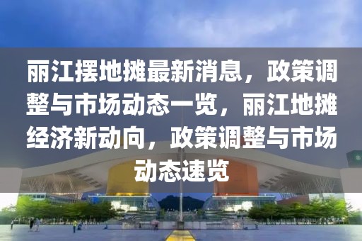麗江擺地攤最新消息，政策調(diào)整與市場動態(tài)一覽，麗江地攤經(jīng)濟新動向，政策調(diào)整與市場動態(tài)速覽