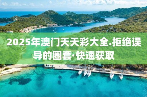 2025年澳門天天彩大全.拒絕誤導的圈套·快速獲取