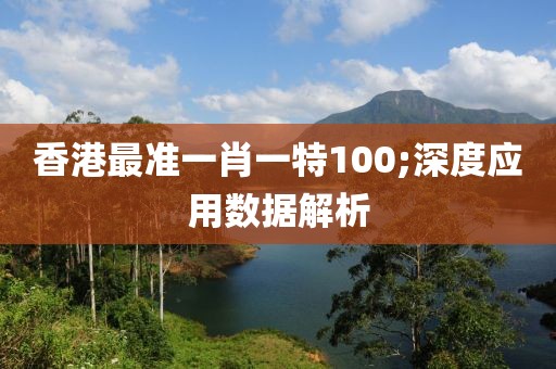 香港最準一肖一特100;深度應用數據解析