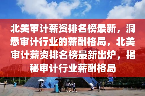 北美審計薪資排名榜最新，洞悉審計行業(yè)的薪酬格局，北美審計薪資排名榜最新出爐，揭秘審計行業(yè)薪酬格局