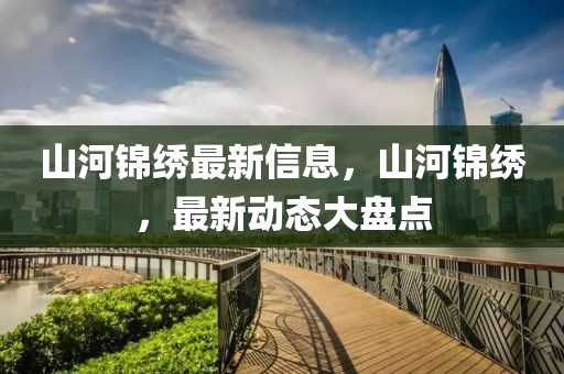 山河錦繡最新信息，山河錦繡，最新動態(tài)大盤點