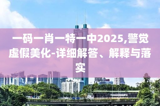 一碼一肖一特一中2025,警覺虛假美化-詳細解答、解釋與落實