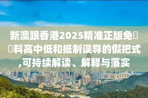 新澳跟香港2025精準(zhǔn)正版免費(fèi)資料高中低和抵制誤導(dǎo)的假把式,可持續(xù)解讀、解釋與落實(shí)