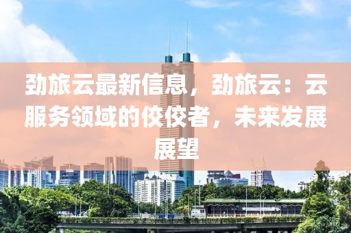 勁旅云最新信息，勁旅云：云服務領域的佼佼者，未來發展展望