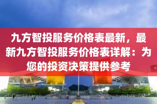 九方智投服務(wù)價(jià)格表最新，最新九方智投服務(wù)價(jià)格表詳解：為您的投資決策提供參考