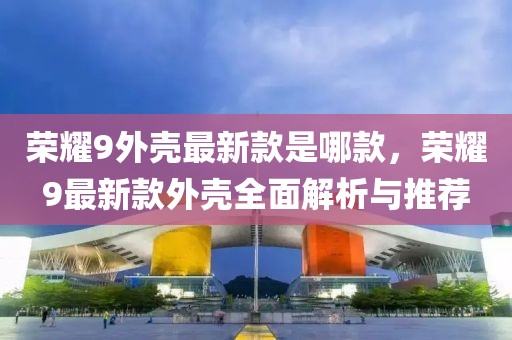 榮耀9外殼最新款是哪款，榮耀9最新款外殼全面解析與推薦