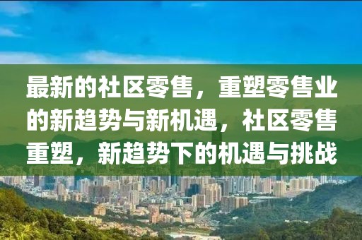 最新的社區零售，重塑零售業的新趨勢與新機遇，社區零售重塑，新趨勢下的機遇與挑戰