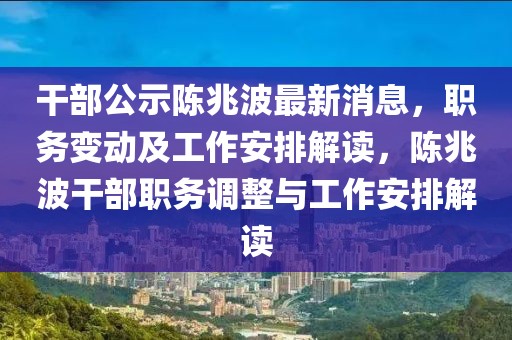 干部公示陳兆波最新消息，職務變動及工作安排解讀，陳兆波干部職務調整與工作安排解讀