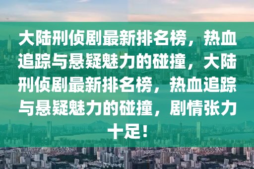 大陸刑偵劇最新排名榜，熱血追蹤與懸疑魅力的碰撞，大陸刑偵劇最新排名榜，熱血追蹤與懸疑魅力的碰撞，劇情張力十足！