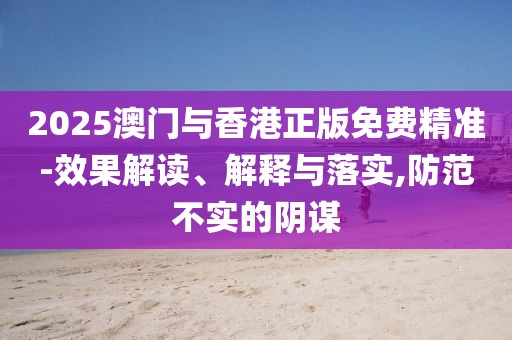 2025澳門與香港正版免費精準-效果解讀、解釋與落實,防范不實的陰謀