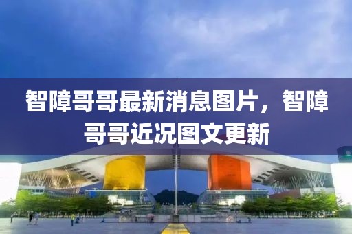 智障哥哥最新消息圖片，智障哥哥近況圖文更新