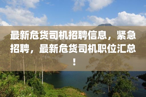最新危貨司機招聘信息，緊急招聘，最新危貨司機職位匯總！