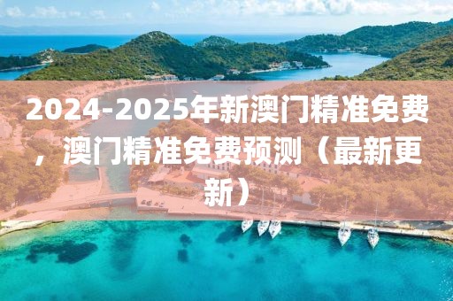 2024-2025年新澳門精準(zhǔn)免費，澳門精準(zhǔn)免費預(yù)測（最新更新）