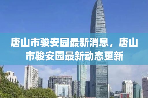 唐山市駿安園最新消息，唐山市駿安園最新動態更新