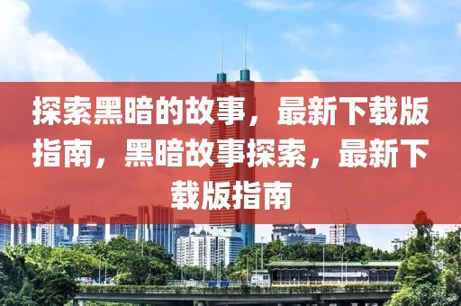 探索黑暗的故事，最新下載版指南，黑暗故事探索，最新下載版指南
