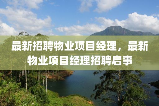 最新招聘物業項目經理，最新物業項目經理招聘啟事