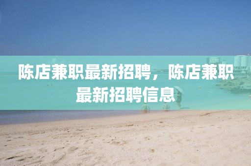 陳店兼職最新招聘，陳店兼職最新招聘信息