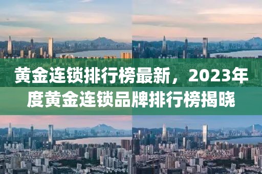 黃金連鎖排行榜最新，2023年度黃金連鎖品牌排行榜揭曉