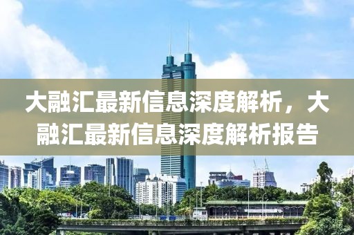 大融匯最新信息深度解析，大融匯最新信息深度解析報告