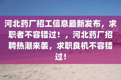 河北藥廠招工信息最新發布，求職者不容錯過！，河北藥廠招聘熱潮來襲，求職良機不容錯過！