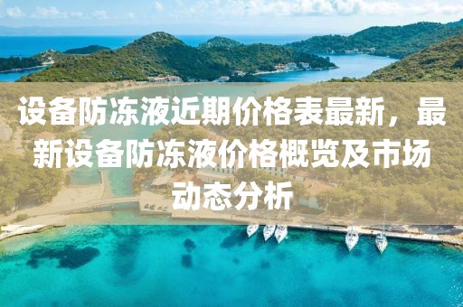 設(shè)備防凍液近期價(jià)格表最新，最新設(shè)備防凍液價(jià)格概覽及市場(chǎng)動(dòng)態(tài)分析