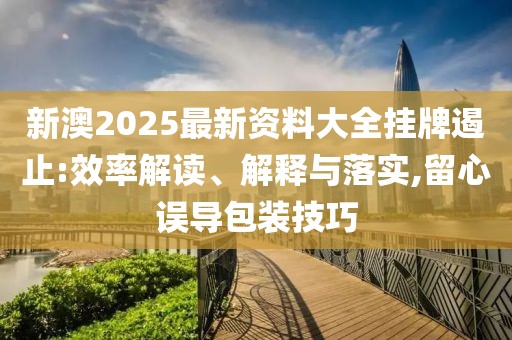 新澳2025最新資料大全掛牌遏止:效率解讀、解釋與落實,留心誤導包裝技巧