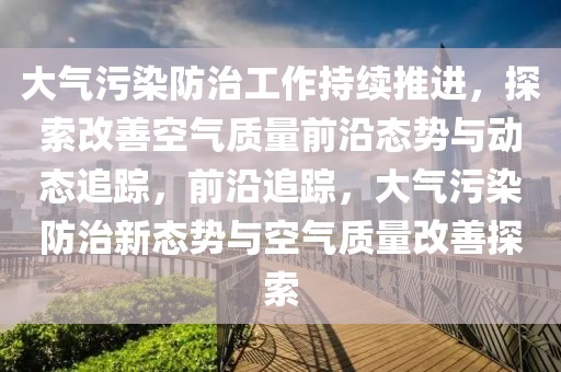 大氣污染防治工作持續推進，探索改善空氣質量前沿態勢與動態追蹤，前沿追蹤，大氣污染防治新態勢與空氣質量改善探索
