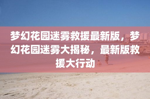 夢幻花園迷霧救援最新版，夢幻花園迷霧大揭秘，最新版救援大行動