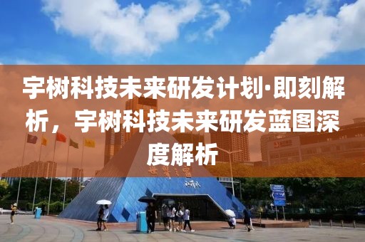 宇樹科技未來研發計劃·即刻解析，宇樹科技未來研發藍圖深度解析
